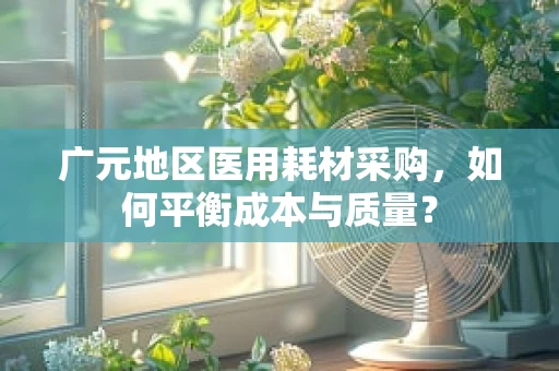 广元地区医用耗材采购，如何平衡成本与质量？