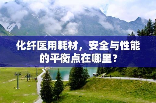 化纤医用耗材，安全与性能的平衡点在哪里？