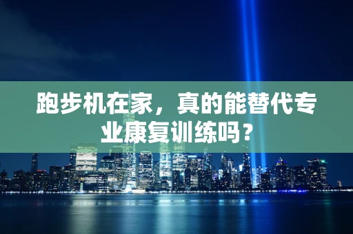 跑步机在家，真的能替代专业康复训练吗？