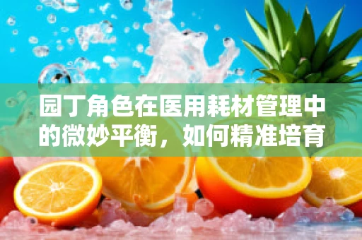 园丁角色在医用耗材管理中的微妙平衡，如何精准培育高效供应链？