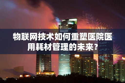 物联网技术如何重塑医院医用耗材管理的未来？