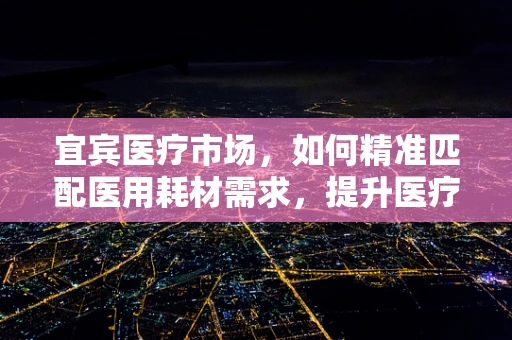 宜宾医疗市场，如何精准匹配医用耗材需求，提升医疗服务效率？