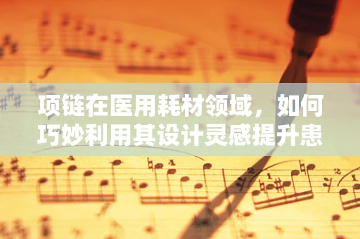 项链在医用耗材领域，如何巧妙利用其设计灵感提升患者体验？