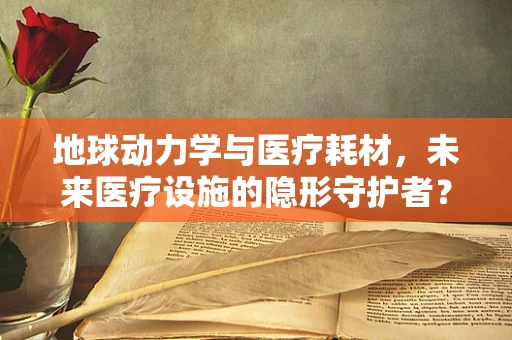 地球动力学与医疗耗材，未来医疗设施的隐形守护者？