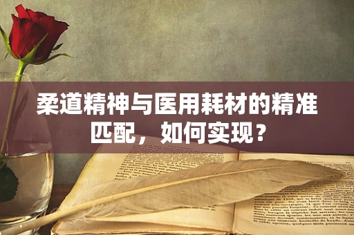 柔道精神与医用耗材的精准匹配，如何实现？