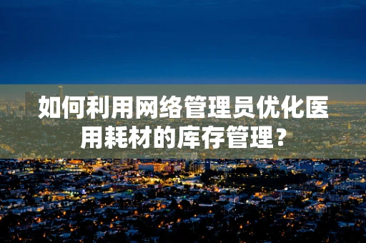 如何利用网络管理员优化医用耗材的库存管理？
