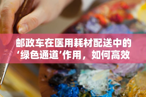 邮政车在医用耗材配送中的‘绿色通道’作用，如何高效保障医疗物资的紧急运输？
