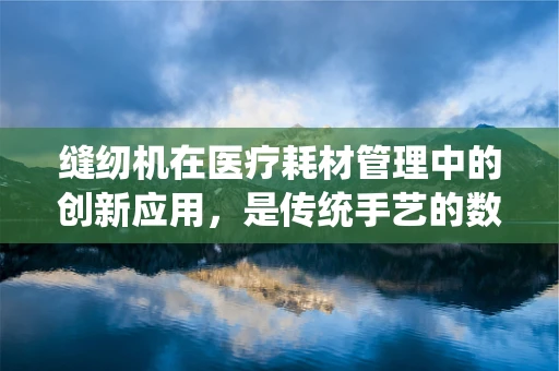 缝纫机在医疗耗材管理中的创新应用，是传统手艺的数字化升级吗？