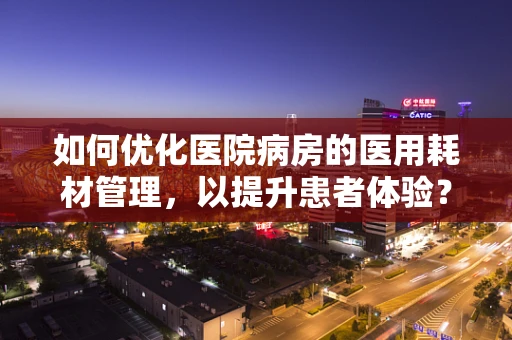 如何优化医院病房的医用耗材管理，以提升患者体验？