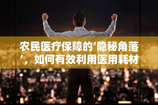 农民医疗保障的‘隐秘角落’，如何有效利用医用耗材提升基层医疗服务？