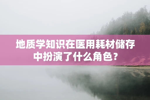 地质学知识在医用耗材储存中扮演了什么角色？
