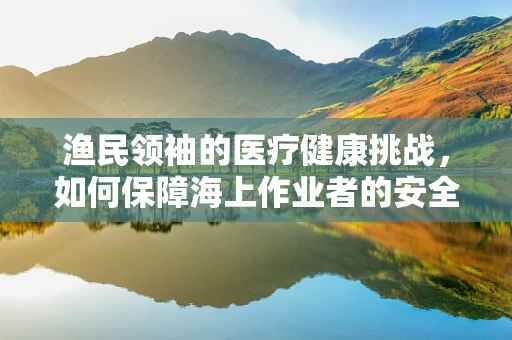 渔民领袖的医疗健康挑战，如何保障海上作业者的安全与健康？