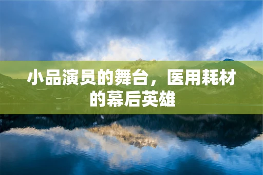 小品演员的舞台，医用耗材的幕后英雄