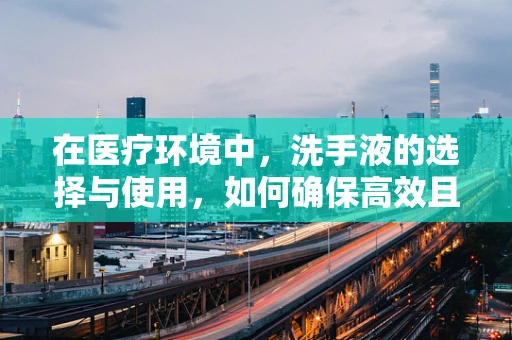 在医疗环境中，洗手液的选择与使用，如何确保高效且安全？