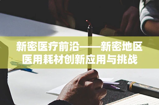 新密医疗前沿——新密地区医用耗材创新应用与挑战