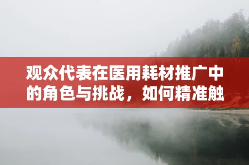 观众代表在医用耗材推广中的角色与挑战，如何精准触达？