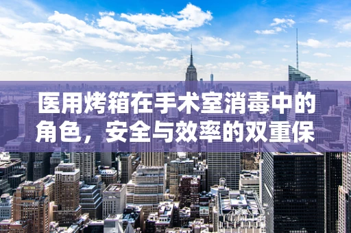 医用烤箱在手术室消毒中的角色，安全与效率的双重保障？