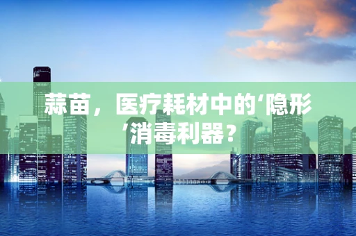 蒜苗，医疗耗材中的‘隐形’消毒利器？