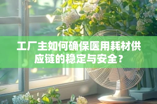 工厂主如何确保医用耗材供应链的稳定与安全？