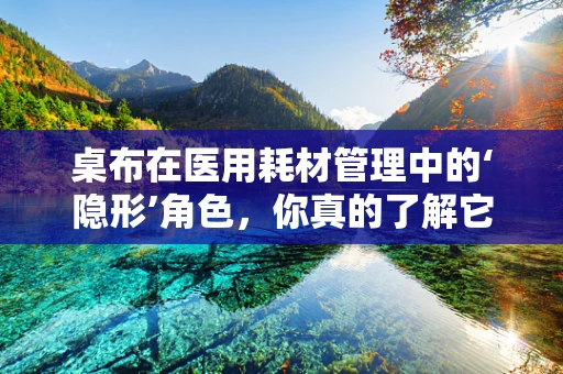 桌布在医用耗材管理中的‘隐形’角色，你真的了解它的重要性吗？