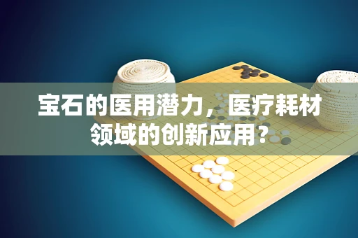 宝石的医用潜力，医疗耗材领域的创新应用？