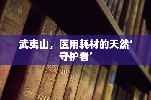 武夷山，医用耗材的天然‘守护者’
