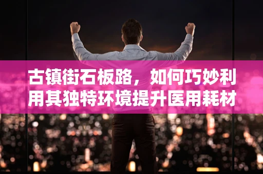 古镇街石板路，如何巧妙利用其独特环境提升医用耗材的展示与销售？