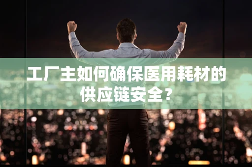 工厂主如何确保医用耗材的供应链安全？