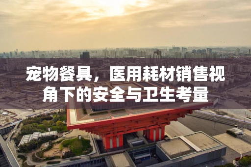 宠物餐具，医用耗材销售视角下的安全与卫生考量
