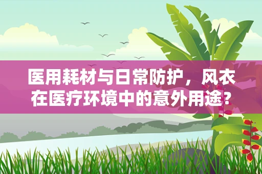 医用耗材与日常防护，风衣在医疗环境中的意外用途？