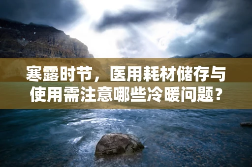 寒露时节，医用耗材储存与使用需注意哪些冷暖问题？
