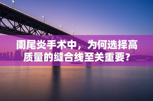 阑尾炎手术中，为何选择高质量的缝合线至关重要？
