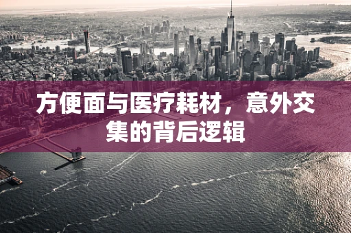 方便面与医疗耗材，意外交集的背后逻辑