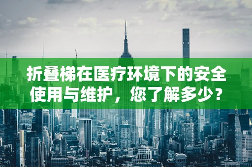 折叠梯在医疗环境下的安全使用与维护，您了解多少？