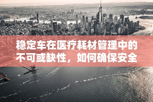 稳定车在医疗耗材管理中的不可或缺性，如何确保安全高效的物资运输？