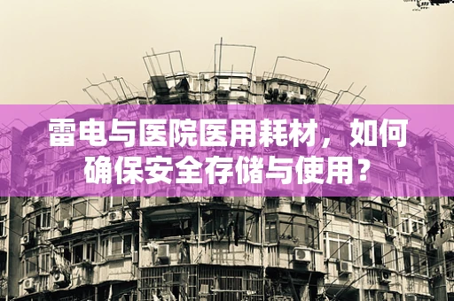 雷电与医院医用耗材，如何确保安全存储与使用？