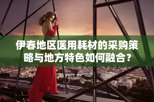 伊春地区医用耗材的采购策略与地方特色如何融合？