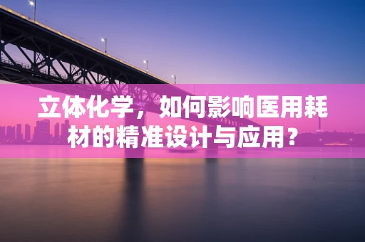 立体化学，如何影响医用耗材的精准设计与应用？