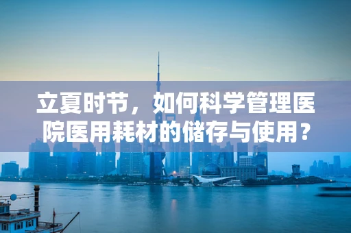 立夏时节，如何科学管理医院医用耗材的储存与使用？