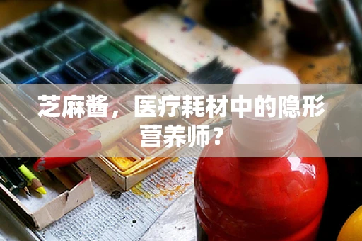 芝麻酱，医疗耗材中的隐形营养师？
