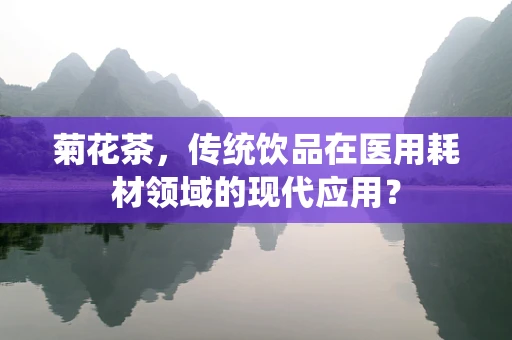 菊花茶，传统饮品在医用耗材领域的现代应用？