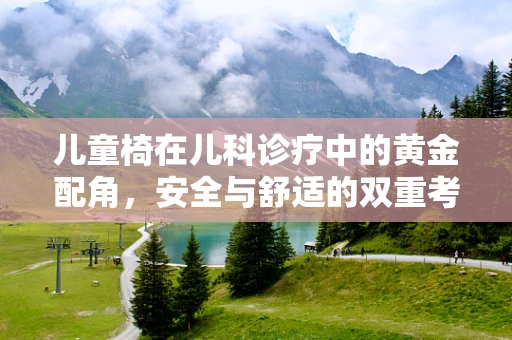 儿童椅在儿科诊疗中的黄金配角，安全与舒适的双重考量