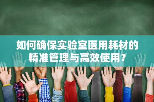 如何确保实验室医用耗材的精准管理与高效使用？