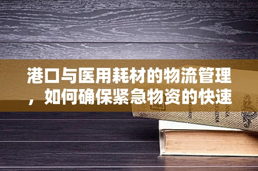 港口与医用耗材的物流管理，如何确保紧急物资的快速、安全送达？