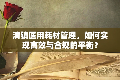 清镇医用耗材管理，如何实现高效与合规的平衡？