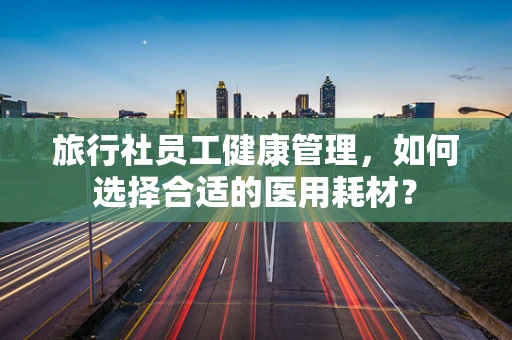 旅行社员工健康管理，如何选择合适的医用耗材？