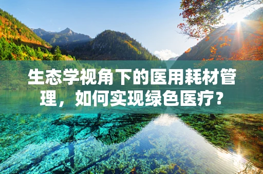 生态学视角下的医用耗材管理，如何实现绿色医疗？