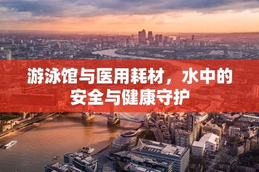 游泳馆与医用耗材，水中的安全与健康守护