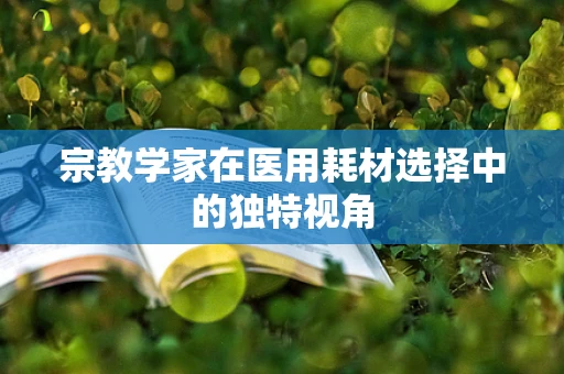 宗教学家在医用耗材选择中的独特视角