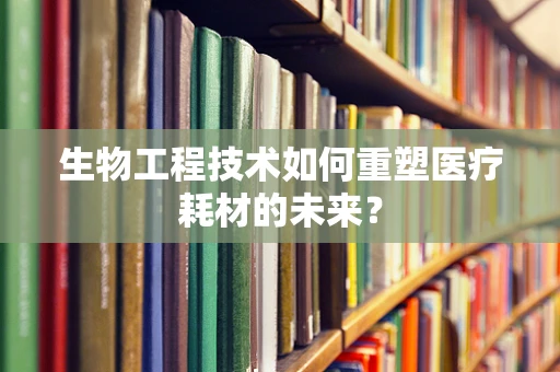 生物工程技术如何重塑医疗耗材的未来？